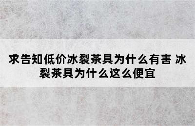 求告知低价冰裂茶具为什么有害 冰裂茶具为什么这么便宜